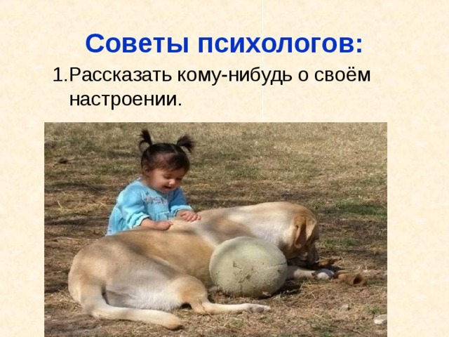 Советы психологов: 1.Рассказать кому-нибудь о своём настроении.