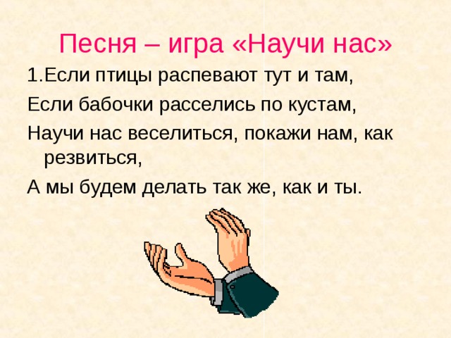 Песня – игра «Научи нас» 1.Если птицы распевают тут и там, Если бабочки расселись по кустам, Научи нас веселиться, покажи нам, как резвиться, А мы будем делать так же, как и ты.