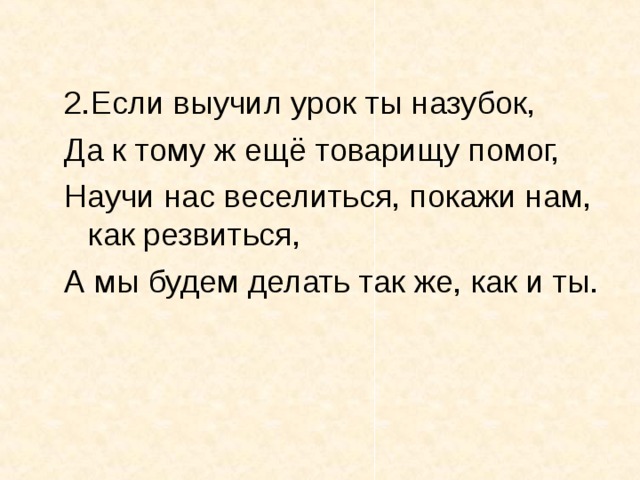 2.Если выучил урок ты назубок, Да к тому ж ещё товарищу помог, Научи нас веселиться, покажи нам, как резвиться, А мы будем делать так же, как и ты.