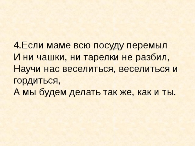4.Если маме всю посуду перемыл И ни чашки, ни тарелки не разбил, Научи нас веселиться, веселиться и гордиться, А мы будем делать так же, как и ты.
