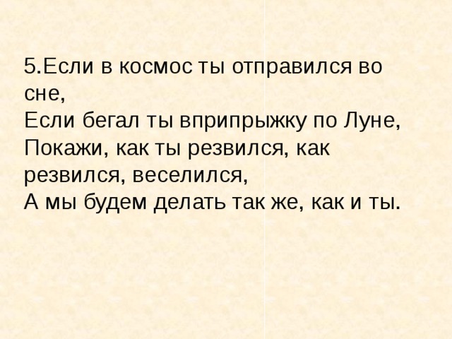 5.Если в космос ты отправился во сне, Если бегал ты вприпрыжку по Луне, Покажи, как ты резвился, как резвился, веселился, А мы будем делать так же, как и ты.