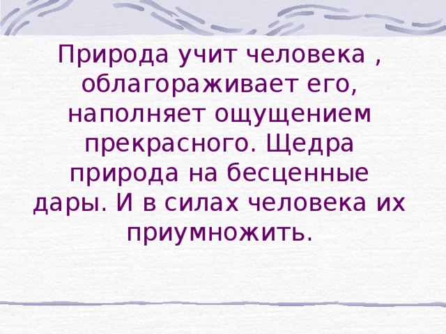 Природа учит человека , облагораживает его, наполняет ощущением прекрасного. Щедра природа на бесценные дары. И в силах человека их приумножить. 