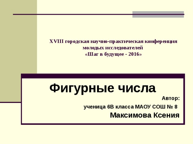 XVIII городская научно-практическая конференция молодых исследователей  «Шаг в будущее - 2016» Фигурные числа Автор: ученица 6В класса МАОУ СОШ № 8  Максимова Ксения 