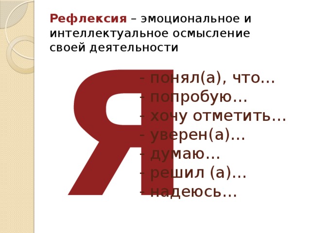 Рефлексия – эмоциональное и интеллектуальное осмысление своей деятельности Я - понял(а), что…  - попробую…  - хочу отметить…  - уверен(а)…  - думаю…  - решил (а)…  - надеюсь…