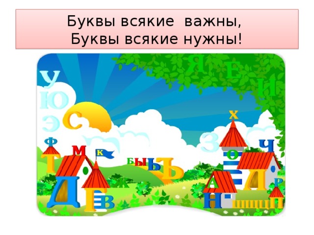 Буквы всякие важны,  Буквы всякие нужны! 