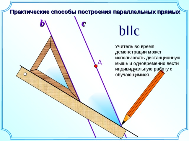 Практические способы построения параллельных прямых b c b II c Учитель во время демонстрации может использовать дистанционную мышь и одновременно вести индивидуальную работу с обучающимися. А Геометрия, 7 класс. Динамическая иллюстрация способа построения параллельных прямых. Учитель во время демонстрации может использовать дистанционную мышь и одновременно вести индивидуальную работу с обучающимися. 3 