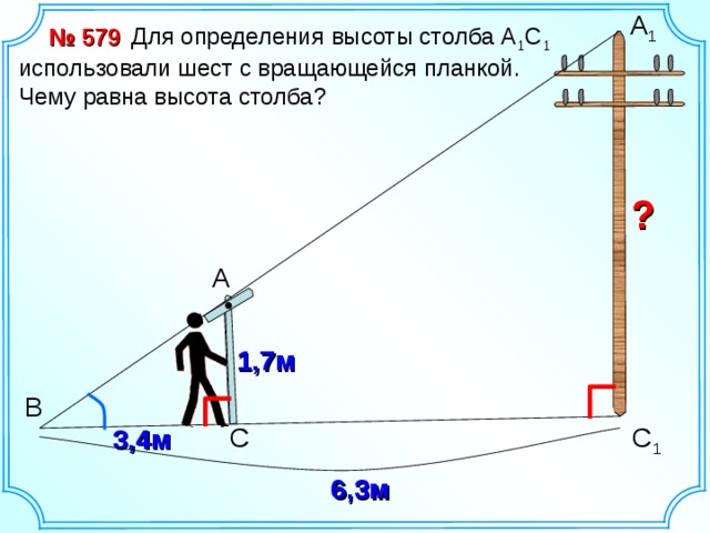 А 1  Для определения высоты столба А 1 С 1 использовали шест с вращающейся планкой. Чему равна высота столба? № 579  ? А Динамическая иллюстрация 1,7м В С С 1 3,4м 6,3м 8 