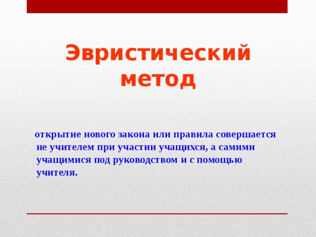 Эвристический метод  открытие нового закона или правила совершается не учителем при участии учащихся, а самими учащимися под руководством и с помощью учителя. 