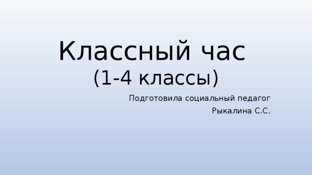 Классный час  (1-4 классы) Подготовила социальный педагог Рыкалина С.С. 