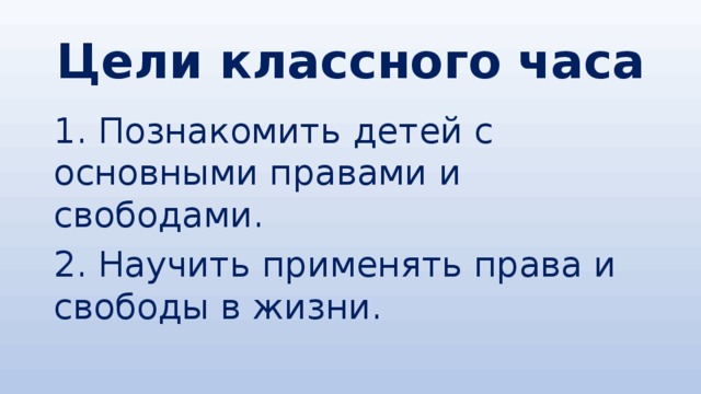 Цели классного часа 1. Познакомить детей с основными правами и свободами. 2. Научить применять права и свободы в жизни. 