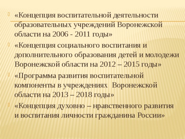 «Концепция воспитательной деятельности образовательных учреждений Воронежской области на 2006 - 2011 годы» «Концепция социального воспитания и дополнительного образования детей и молодежи Воронежской области на 2012 – 2015 годы» «Программа развития воспитательной компоненты в учреждениях Воронежской области на 2013 – 2018 годы» «Концепция духовно – нравственного развития и воспитания личности гражданина России» 