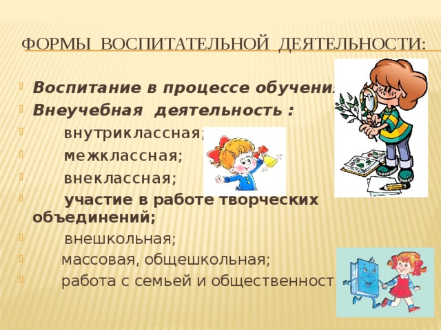 Формы воспитательной деятельности: Воспитание в процессе обучения; Внеучебная деятельность :  внутриклассная;  межклассная;  внеклассная;  участие в работе творческих объединений;  внешкольная;  массовая, общешкольная;  работа с семьей и общественностью. 