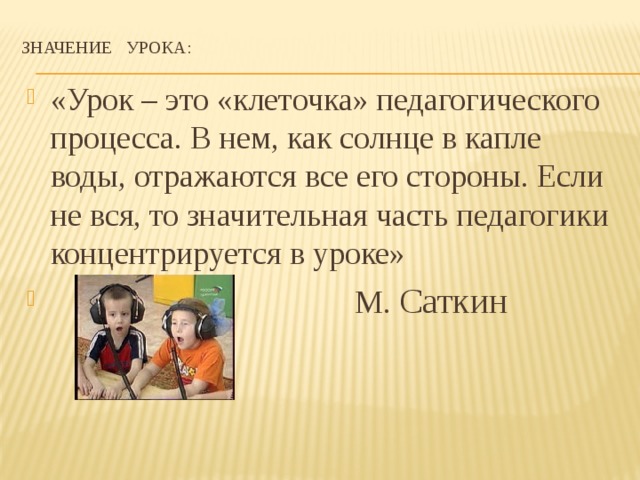 Значение урока: «Урок – это «клеточка» педагогического процесса. В нем, как солнце в капле воды, отражаются все его стороны. Если не вся, то значительная часть педагогики концентрируется в уроке»  М. Саткин 