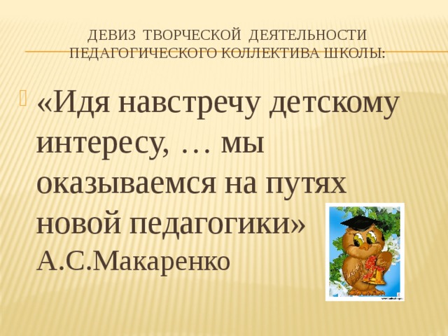 Девиз творческой деятельности педагогического коллектива школы: «Идя навстречу детскому интересу, … мы оказываемся на путях новой педагогики» А.С.Макаренко 