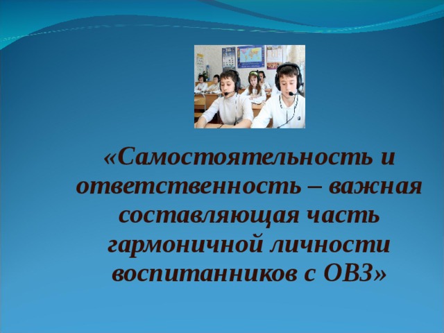  «Самостоятельность и ответственность – важная составляющая часть гармоничной личности воспитанников с ОВЗ»  