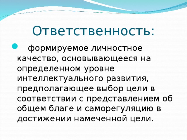 Ответственность:  формируемое личностное качество, основывающееся на определенном уровне интеллектуального развития, предполагающее выбор цели в соответствии с представлением об общем благе и саморегуляцию в достижении намеченной цели. 