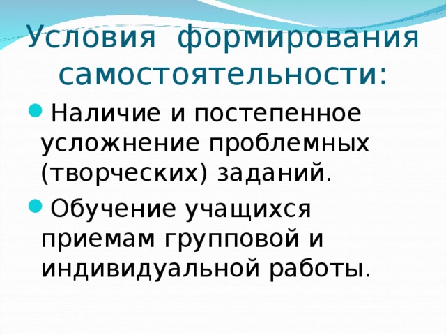 Условия формирования самостоятельности: Наличие и постепенное усложнение проблемных (творческих) заданий. Обучение учащихся приемам групповой и индивидуальной работы. 
