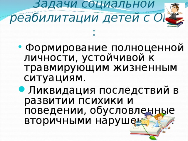 Задачи социальной реабилитации детей с ОВЗ :  Формирование полноценной личности, устойчивой к травмирующим жизненным ситуациям. Ликвидация последствий в развитии психики и поведении, обусловленные вторичными нарушениями.  