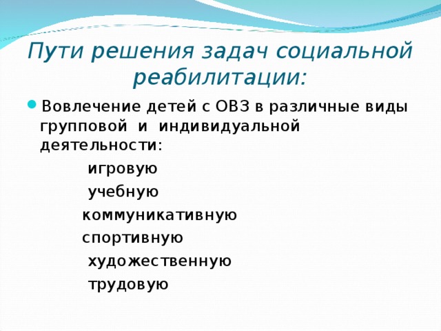 Пути решения задач социальной реабилитации: Вовлечение детей с ОВЗ в различные виды групповой и индивидуальной деятельности :  игровую  учебную  коммуникативную  спортивную  художественную  трудовую 