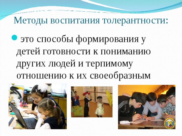 Методы воспитания толерантности: это способы формирования у детей готовности к пониманию других людей и терпимому отношению к их своеобразным поступкам.  