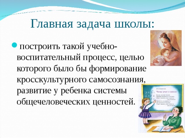 Главная задача школы: построить такой учебно-воспитательный процесс, целью которого было бы формирование кросскультурного самосознания, развитие у ребенка системы общечеловеческих ценностей.  