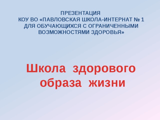 ПРЕЗЕНТАЦИЯ КОУ ВО «ПАВЛОВСКАЯ ШКОЛА-ИНТЕРНАТ № 1 ДЛЯ ОБУЧАЮЩИХСЯ С ОГРАНИЧЕННЫМИ ВОЗМОЖНОСТЯМИ ЗДОРОВЬЯ» Школа здорового образа жизни 