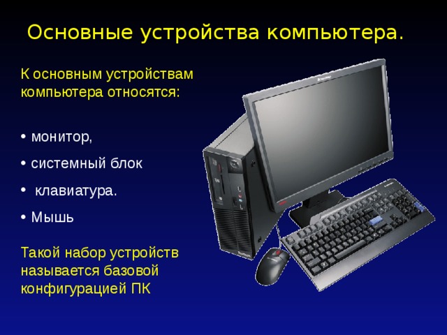 Основные устройства компьютера.   К основным устройствам компьютера относятся: монитор, системный блок  клавиатура. Мышь Такой набор устройств называется базовой конфигурацией ПК 