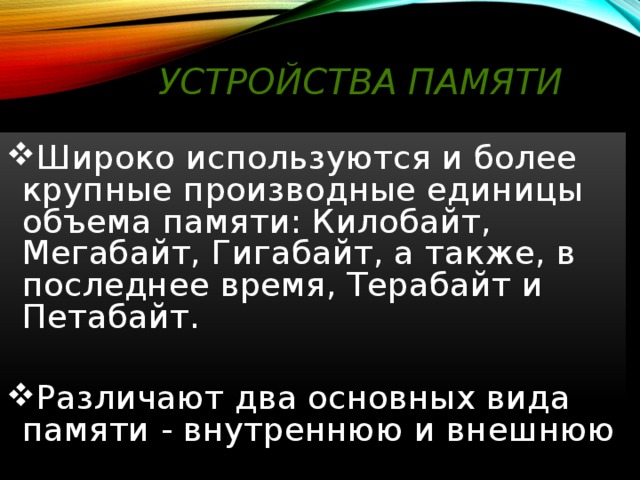 Устройства памяти Широко используются и более крупные производные единицы объема памяти: Килобайт, Мегабайт, Гигабайт, а также, в последнее время, Терабайт и Петабайт. Различают два основных вида памяти - внутреннюю и внешнюю 