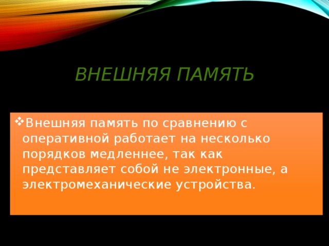 Внешняя память Внешняя память по сравнению с оперативной работает на несколько порядков медленнее, так как представляет собой не электронные, а электромеханические устройства. 