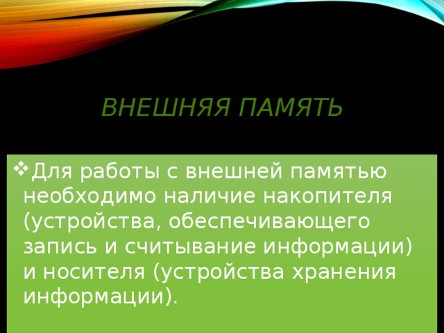 Внешняя память Для работы с внешней памятью необходимо наличие накопителя (устройства, обеспечивающего запись и считывание информации) и носителя (устройства хранения информации). 
