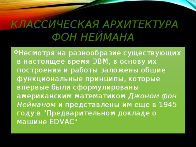 КЛАССИЧЕСКАЯ АРХИТЕКТУРА ФОН НЕЙМАНА Несмотря на разнообразие существующих в настоящее время ЭВМ, в основу их построения и работы заложены общие функциональные принципы, которые впервые были сформулированы американским математиком Джоном фон Нейманом и представлены им еще в 1945 году в 