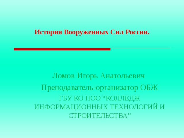 История Вооруженных Сил России.   Ломов Игорь Анатольевич Преподаватель-организатор ОБЖ ГБУ КО ПОО “ КОЛЛЕДЖ ИНФОРМАЦИОННЫХ ТЕХНОЛОГИЙ И СТРОИТЕЛЬСТВА ” 
