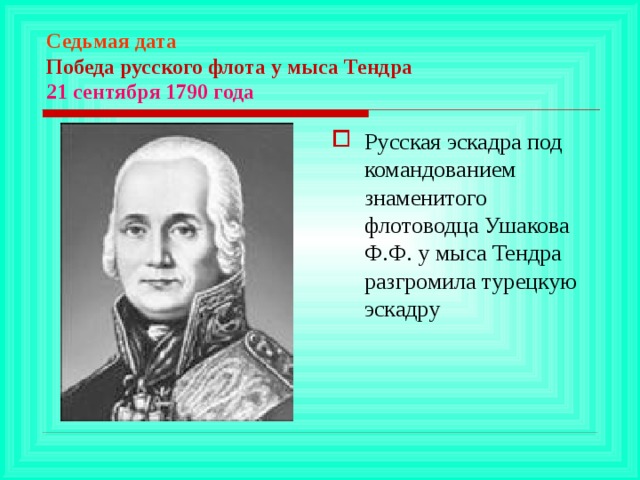 Седьмая дата  Победа русского флота у мыса Тендра  21 сентября 1790 года Русская эскадра под командованием знаменитого флотоводца Ушакова Ф.Ф. у мыса Тендра разгромила турецкую эскадру 