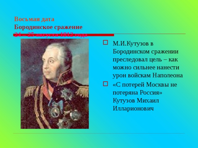  Восьмая дата  Бородинское сражение  24 – 25 августа 1812 года   М.И.Кутузов в Бородинском сражении преследовал цель – как можно сильнее нанести урон войскам Наполеона «С потерей Москвы не потеряна Россия»  Кутузов Михаил Илларионович 