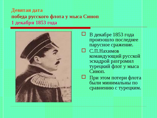 Девятая дата  победа русского флота у мыса Синоп  1 декабря 1853 года В декабре 1853 года произошло последнее парусное сражение. С.П.Нахимов командующий русской эскадрой разгромил турецкий флот у мыса Синоп. При этом потери флота были минимальны по сравнению с турецким. 