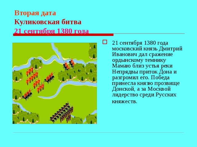 Вторая дата  Куликовская битва  21 сентября 1380 года 21 сентября 1380 года московский князь Дмитрий Иванович дал сражение ордынскому темнику Мамаю близ устья реки Непрядвы приток Дона и разгромил его. Победа принесла князю прозвище Донской, а за Москвой лидерство среди Русских княжеств.  