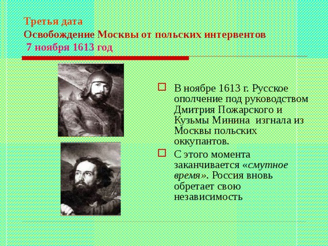 Третья дата  Освобождение Москвы от польских интервентов   7 ноября 1613 год В ноябре 1613 г. Русское ополчение под руководством Дмитрия Пожарского и Кузьмы Минина изгнала из Москвы польских оккупантов. С этого момента заканчивается « смутное время».  Россия вновь обретает свою независимость 