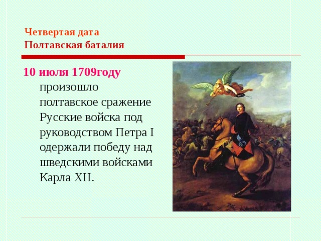 Четвертая дата  Полтавская баталия 10 июля 1709году произошло полтавское сражение Русские войска под руководством Петра I одержали победу над шведскими войсками Карла  Х II . 
