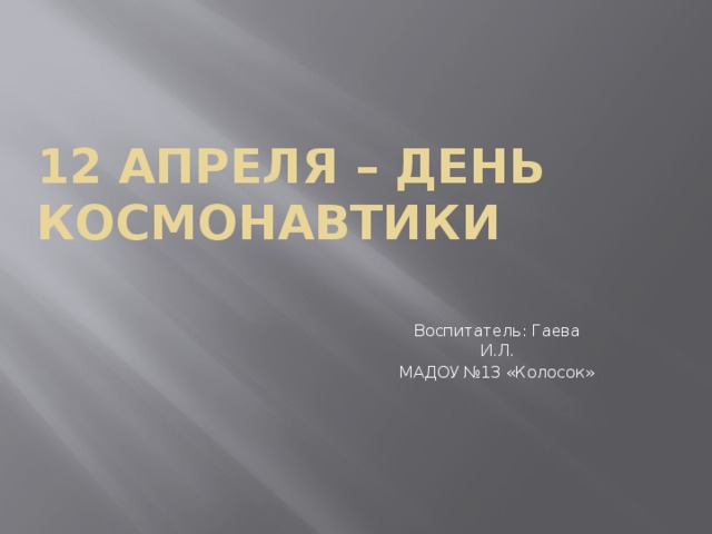 12 апреля – день космонавтики Воспитатель: Гаева И.Л. МАДОУ №13 «Колосок» 