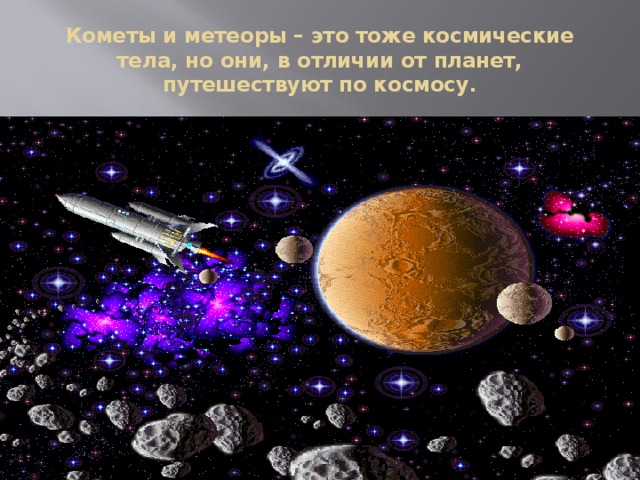 Кометы и метеоры – это тоже космические тела, но они, в отличии от планет, путешествуют по космосу. 