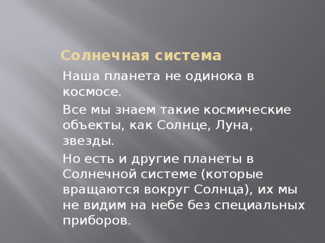 Солнечная система Наша планета не одинока в космосе. Все мы знаем такие космические объекты, как Солнце, Луна, звезды. Но есть и другие планеты в Солнечной системе (которые вращаются вокруг Солнца), их мы не видим на небе без специальных приборов. 