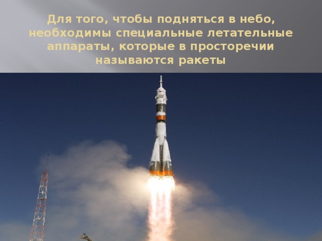 Для того, чтобы подняться в небо, необходимы специальные летательные аппараты, которые в просторечии называются ракеты 