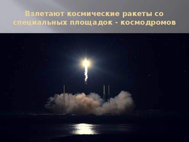 Взлетают космические ракеты со специальных площадок - космодромов 