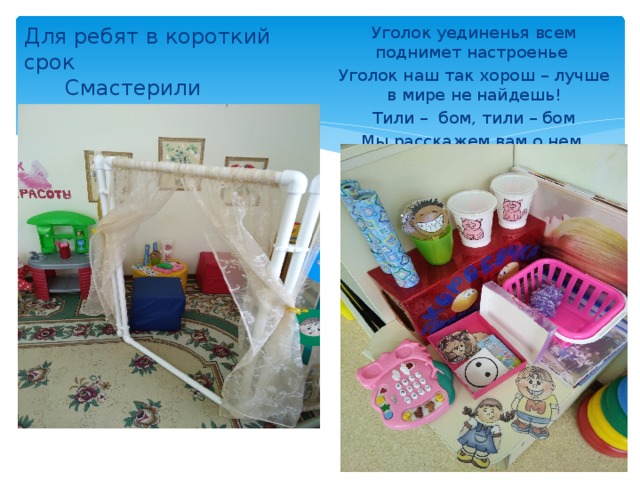 Для ребят в короткий срок  Смастерили уголок Уголок уединенья всем поднимет настроенье Уголок наш так хорош – лучше в мире не найдешь! Тили – бом, тили – бом Мы расскажем вам о нем. 