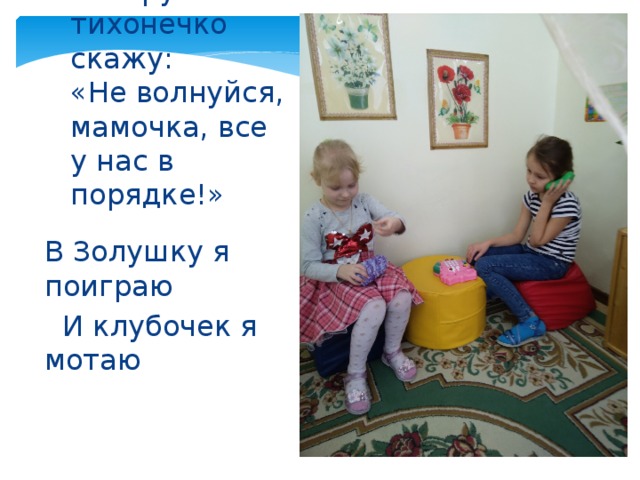 Номер мамин наберу и тихонечко скажу:  «Не волнуйся, мамочка, все у нас в порядке!»   В Золушку я поиграю  И клубочек я мотаю 