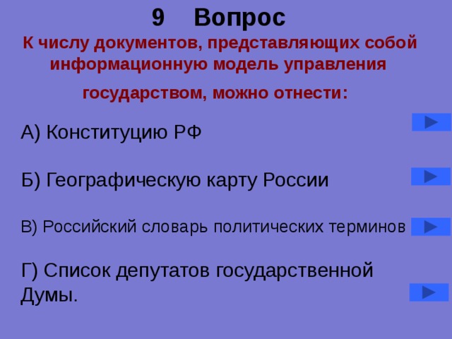 9 Вопрос   К числу документов, представляющих собой информационную модель управления государством, можно отнести:  А) Конституцию РФ Б) Географическую карту России В) Российский словарь политических терминов Г) Список депутатов государственной Думы. 