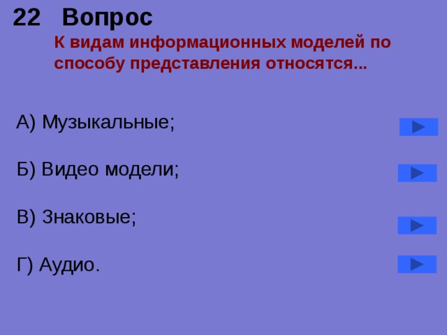 22 Вопрос  К видам информационных моделей по способу представления относятся...   А) Музыкальные; Б) Видео модели; В) Знаковые; Г) Аудио. 