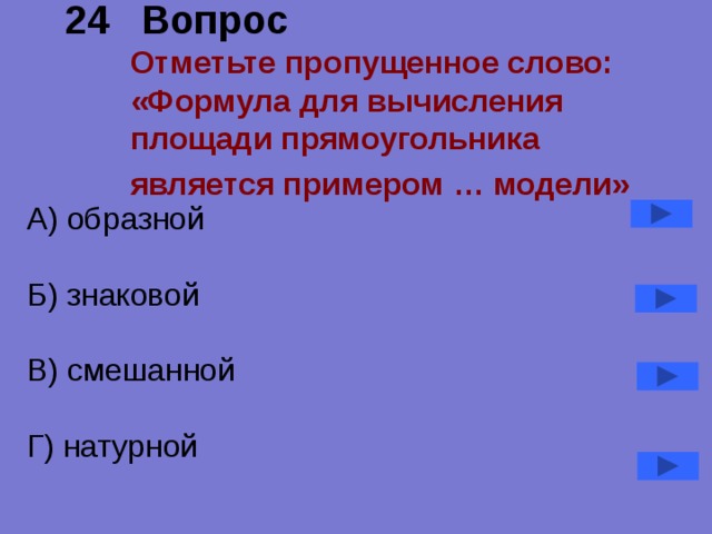 24 Вопрос  Отметьте пропущенное слово: «Формула для вычисления площади прямоугольника является примером … модели»   А) образной  Б) знаковой  В) смешанной  Г) натурной 