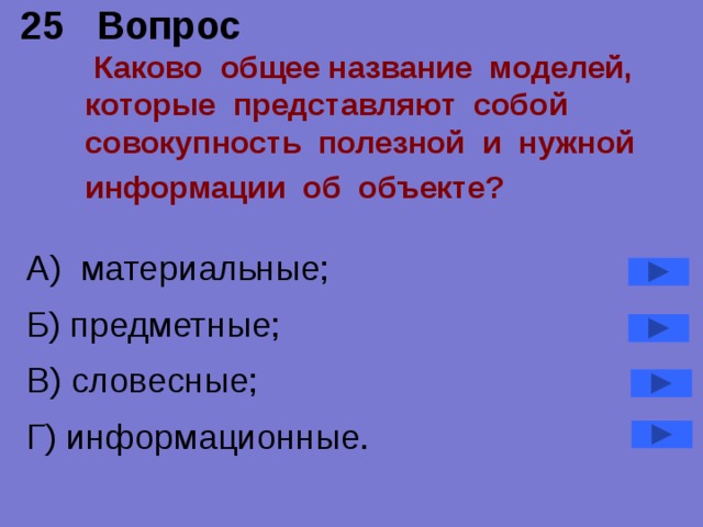 25 Вопрос   Каково общее название моделей, которые представляют собой совокупность полезной и нужной информации об объекте?  А) материальные; Б) предметные; В) словесные; Г) информационные.  
