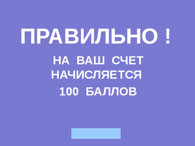 ПРАВИЛЬНО ! НА ВАШ СЧЕТ НАЧИСЛЯЕТСЯ 100 БАЛЛОВ 